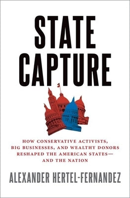 State Capture: How Conservative Activists, Big Businesses, and Wealthy Donors Reshaped the American States -- And the Nation by Hertel-Fernandez, Alex