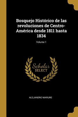 Bosquejo Histórico de las revoluciones de Centro-América desde 1811 hasta 1834; Volume 1 by Marure, Alejandro