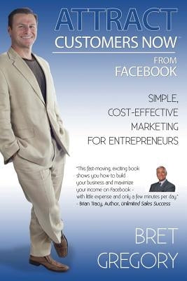 Attract Customers Now From Facebook: Simple Cost-Effective Marketing For Entrepreneurs by Gregory, Bret