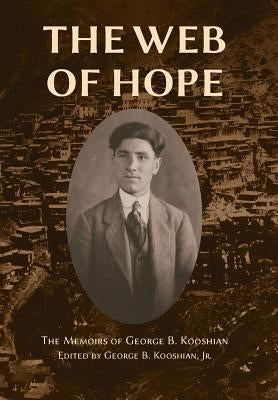 The Web of Hope: The memoirs of George Kooshian, his birth and education in Turkey, his passage into exile and genocide, his rebirth in by Kooshian, George Barouyr