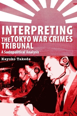 Interpreting the Tokyo War Crimes Trial: A Sociopolitical Analysis by Takeda, Kayoko