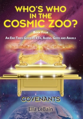 COVENANTS Book Four An End Times Guide To ETs, Aliens, Gods & Angels: Who's Who in the Cosmic Zoo? by Lebain, Ella