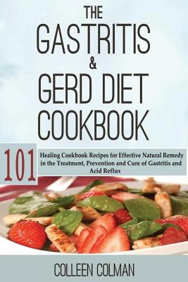 The Gastritis & GERD Diet Cookbook: 101 Healing Cookbook Recipes for Effective Natural Remedy in the Treatment, Prevention and Cure of Gastritis and A by Colman, Colleen