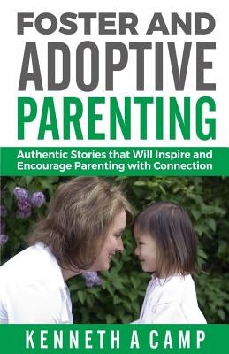Foster and Adoptive Parenting: Authentic Stories that Will Inspire and Encourage Parenting with Connection by Camp, Kenneth a.