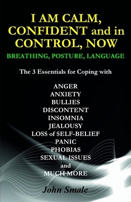 I AM CALM, CONFIDENT and in CONTROL, NOW: Breathing, Posture, Language by Smale, John