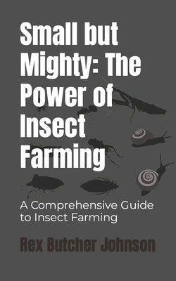 Small but Mighty: The Power of Insect Farming: A Comprehensive Guide to Insect Farming by Johnson, Rex Butcher
