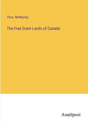 The Free Grant Lands of Canada by McMurray, Thos