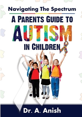 Navigating the Spectrum: A Parent's Guide to Autism in Children by Anish, A.