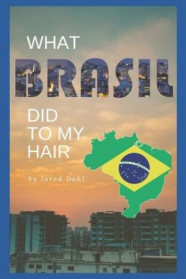What Brasil Did to My Hair: Thoughts on a Mormon Mission by Dahl, Jared