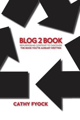 Blog2Book: Repurposing Content to Discover the Book You've Already Written by Fyock, Cathy D.