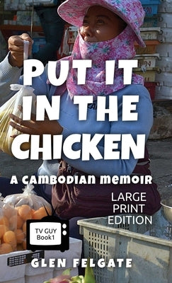 Put it in the Chicken - LARGE PRINT: A Cambodian memoir by Felgate, Glen