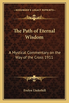 The Path of Eternal Wisdom: A Mystical Commentary on the Way of the Cross 1911 by Underhill, Evelyn