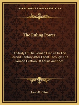 The Ruling Power: A Study of the Roman Empire in the Second Century After Christ Through the Roman Oration of Aelius Aristides by Oliver, James H.