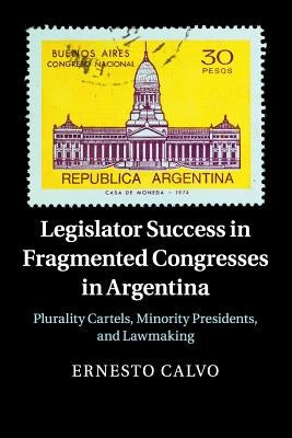 Legislator Success in Fragmented Congresses in Argentina: Plurality Cartels, Minority Presidents, and Lawmaking by Calvo, Ernesto