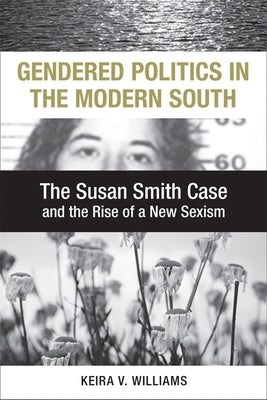 Gendered Politics in the Modern South: The Susan Smith Case and the Rise of a New Sexism by Williams, Keira V.