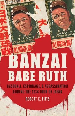 Banzai Babe Ruth: Baseball, Espionage, & Assassination During the 1934 Tour of Japan by Fitts, Robert K.
