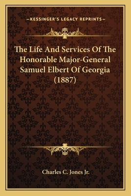 The Life and Services of the Honorable Major-General Samuel the Life and Services of the Honorable Major-General Samuel Elbert of Georgia (1887) Elber by Jones, Charles Colcock, Jr.