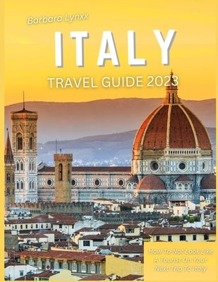 Italy Travel Guide 2023: How to Not Look Like a Tourist on Your Next Trip to Italy by Lynxx, Barbara