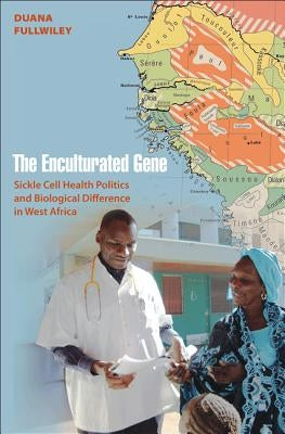 The Enculturated Gene: Sickle Cell Health Politics and Biological Difference in West Africa by Fullwiley, Duana