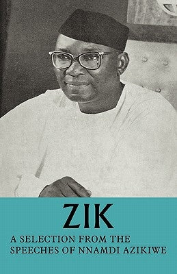 Zik: A Selection from the Speeches of Nnamdi Azikiwe: Governor-General of the Federation of Nigeria Formerly President of T by Azikiwe, Nnamdi