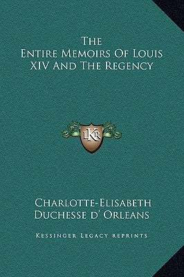 The Entire Memoirs of Louis XIV and the Regency by Orleans, Charlotte-Elisabeth Duchesse D.