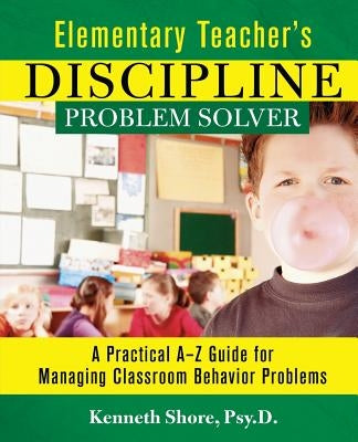 Elementary Teacher's Discipline Problem Solver: A Practical A-Z Guide for Managing Classroom Behavior Problems by Shore, Kenneth