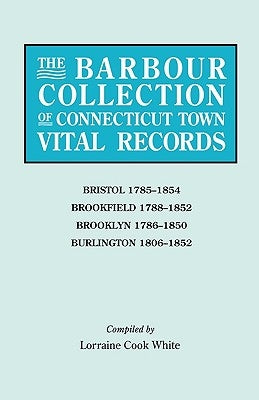 Barbour Collection of Connecticut Town Vital Records. Volume 4: Bristol 1785-1854, Brookfield 1788-1852, Brooklyn 1786-1850, Burlington 1806-1852 by White, Lorraine Cook