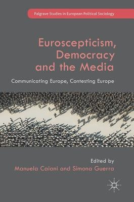 Euroscepticism, Democracy and the Media: Communicating Europe, Contesting Europe by Caiani, Manuela