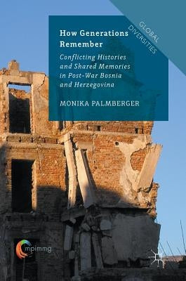 How Generations Remember: Conflicting Histories and Shared Memories in Post-War Bosnia and Herzegovina by Palmberger, Monika