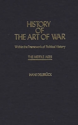 History of the Art of War Within the Framework of Political History: The Middle Ages by Delbruck, Hans