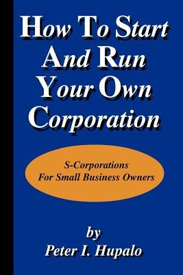 How to Start and Run Your Own Corporation by Hupalo, Peter I.
