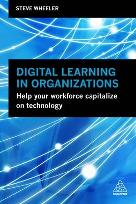 Digital Learning in Organizations: Help Your Workforce Capitalize on Technology by Wheeler, Steve
