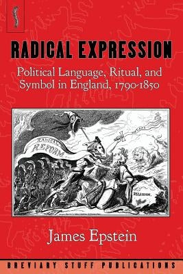 Radical Expression: Political Language, Ritual, and Symbol in England, 1790-1850 by Epstein, James