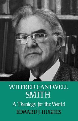 Wilfred Cantwell Smith: A Theology for the World by Hughes, Edward J.
