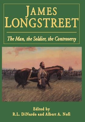 James Longstreet: The Man, the Soldier, the Controversy by Di Nardo, Richard L.