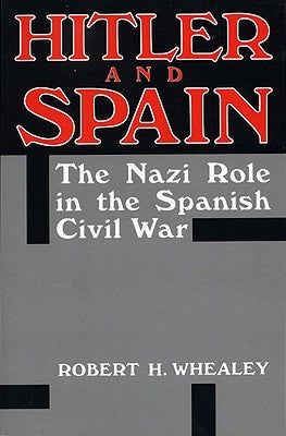 Hitler and Spain: The Nazi Role in the Spanish Civil War, 1936-1939 by Whealey, Robert H.