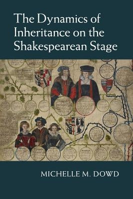 The Dynamics of Inheritance on the Shakespearean Stage by Dowd, Michelle M.