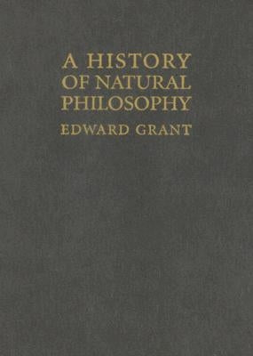 A History of Natural Philosophy: From the Ancient World to the Nineteenth Century by Grant, Edward