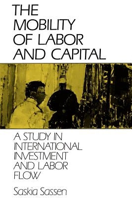 The Mobility of Labor and Capital: A Study in International Investment and Labor Flow by Sassen, Saskia
