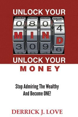 Unlock Your Mind...Unlock Your Money: Stop Admiring the Wealthy and Become ONE by Love, Derrick J.