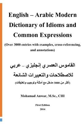 English -Arabic Modern Dictionary of Idioms and Common Expressions: (over 3000 Entries with Examples, Cross-Referencing, and Annotations) by Anwar, Mohamad