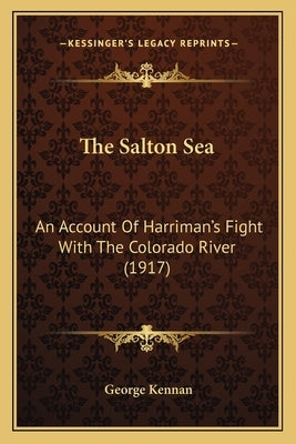 The Salton Sea: An Account of Harriman's Fight with the Colorado River (1917) by Kennan, George