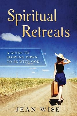 Spiritual Retreats: A Guide to Slowing Down to be with God by Wise, Jean