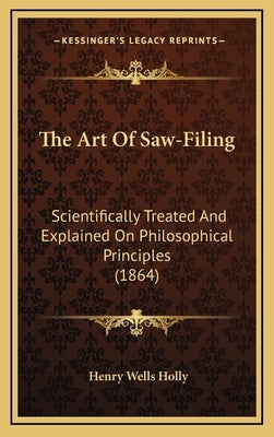 The Art of Saw-Filing: Scientifically Treated and Explained on Philosophical Principles (1864) by Holly, Henry Wells