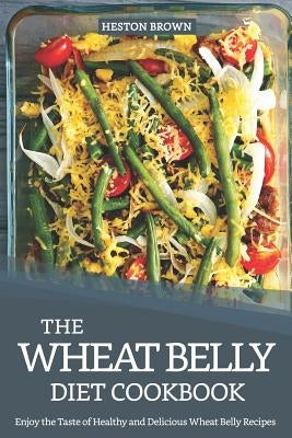 The Wheat Belly Diet Cookbook: Enjoy the Taste of Healthy and Delicious Wheat Belly Recipes by Brown, Heston