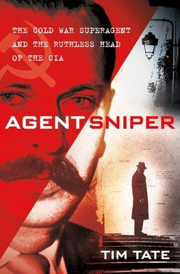 Agent Sniper: The Cold War Superagent and the Ruthless Head of the CIA by Tate, Tim