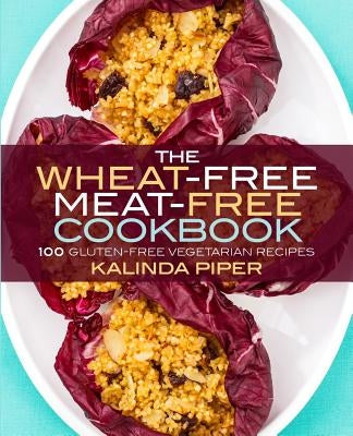 The Wheat-Free Meat-Free Cookbook: 100 Gluten-Free Vegetarian Recipes by Piper, Kalinda