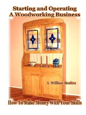 Starting and Operating A Woodworking Business: How To Make Money With Your Skills by Benitez, A. William