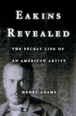 Eakins Revealed: The Secret Life of an American Artist by Adams, Henry