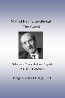 Mikhail Naimy: Al-Ghirbal (the Sieve): Selections Translated Into English with an Introduction by El-Hage Ph. D., George Nicolas